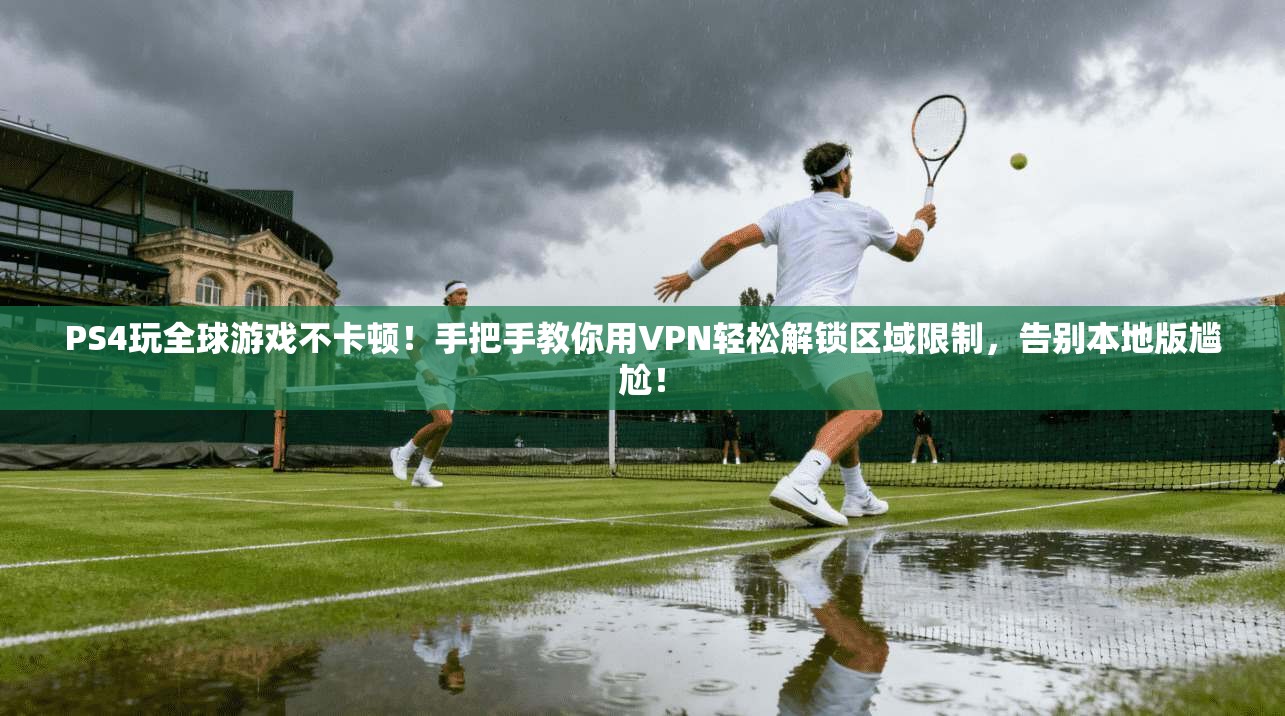 PS4玩全球游戏不卡顿！手把手教你用VPN轻松解锁区域限制，告别本地版尴尬！