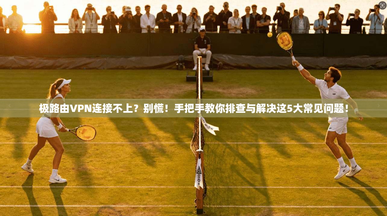 极路由VPN连接不上？别慌！手把手教你排查与解决这5大常见问题！