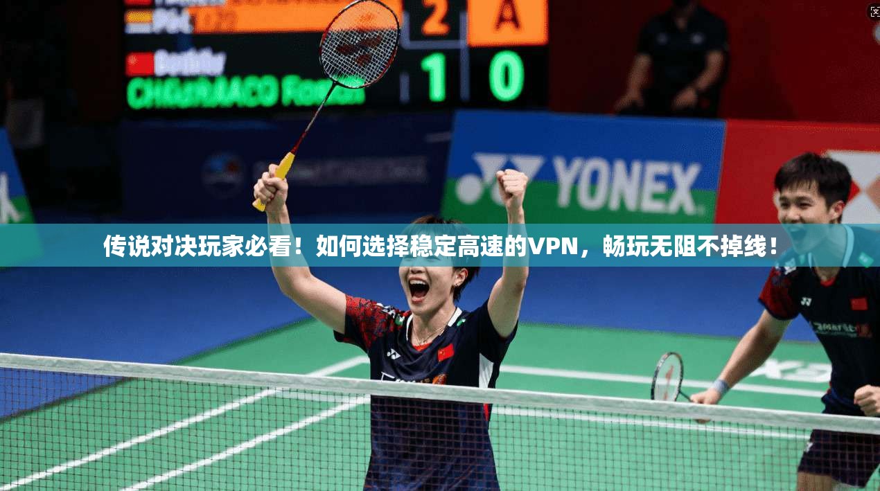 传说对决玩家必看！如何选择稳定高速的VPN，畅玩无阻不掉线！