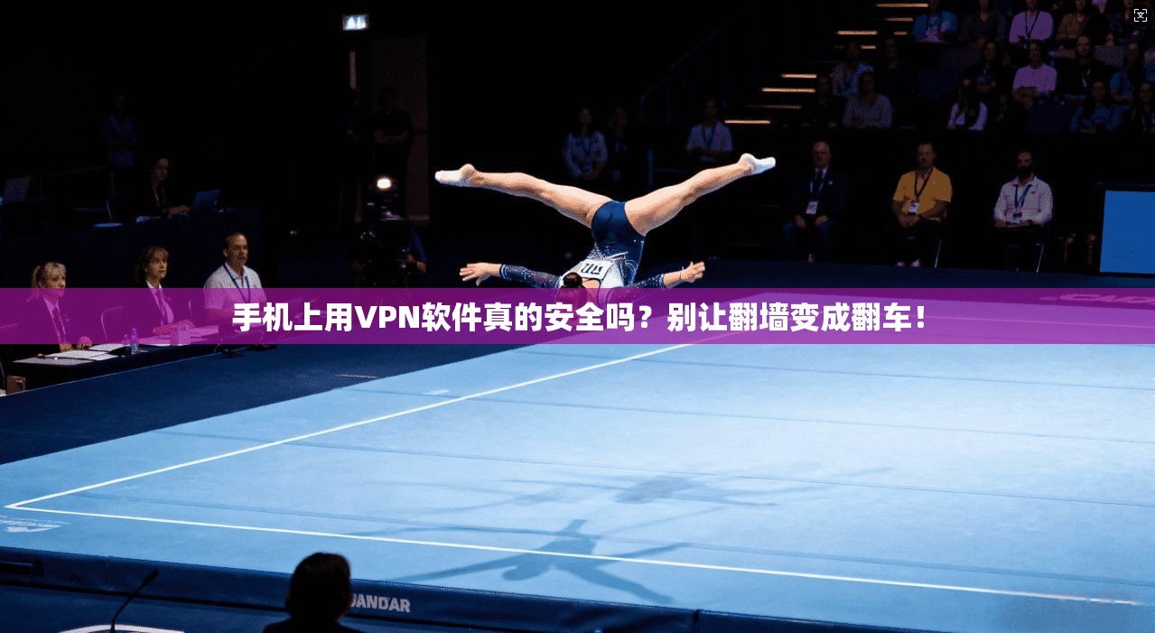 手机上用VPN软件真的安全吗？别让翻墙变成翻车！
