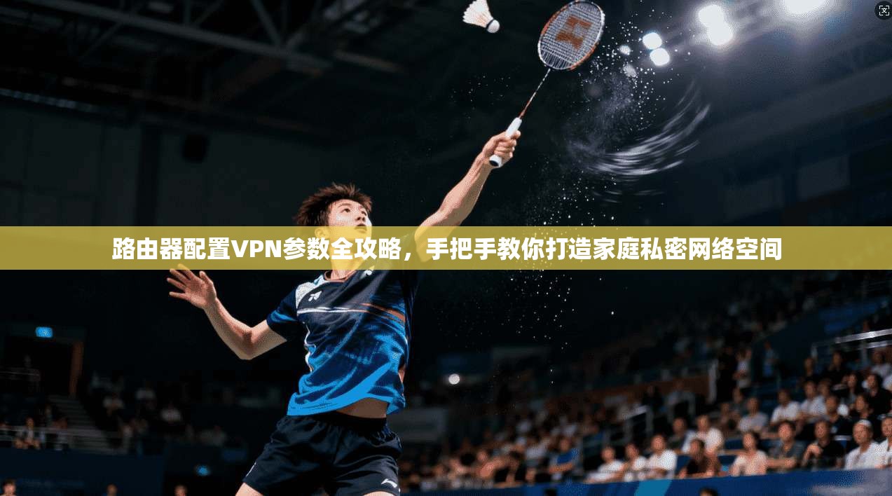 路由器配置VPN参数全攻略，手把手教你打造家庭私密网络空间