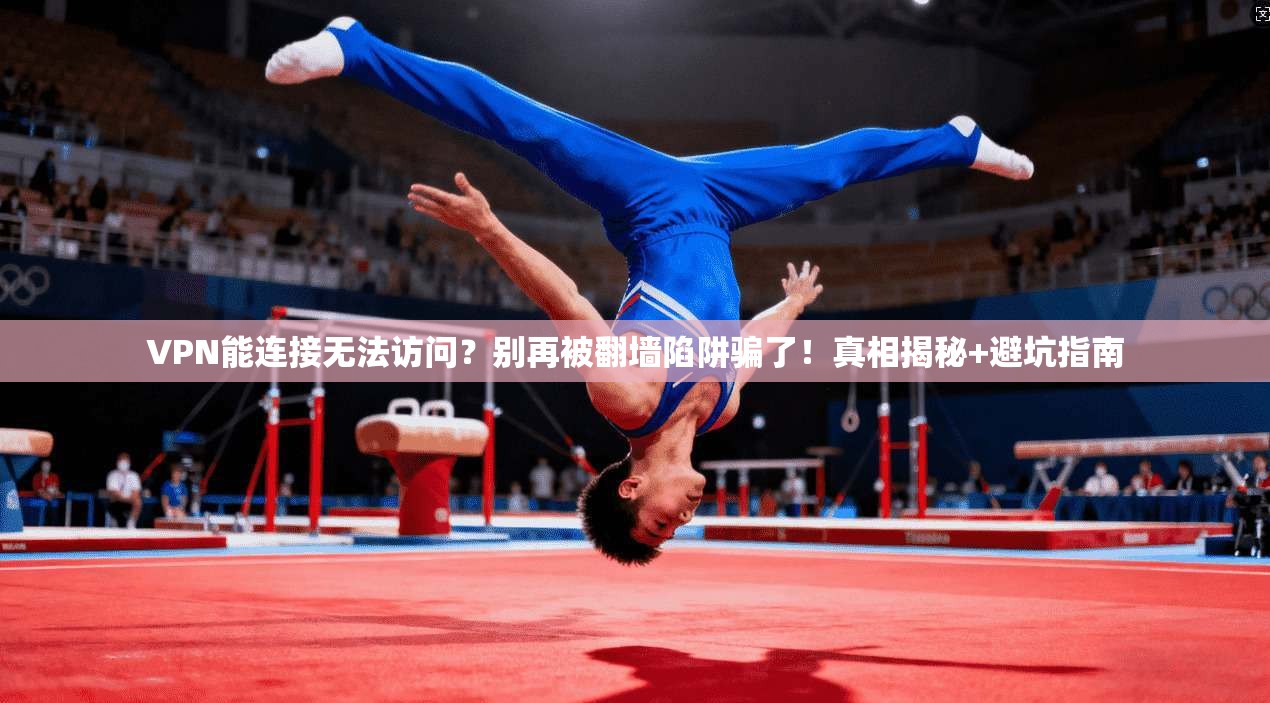 VPN能连接无法访问？别再被翻墙陷阱骗了！真相揭秘+避坑指南