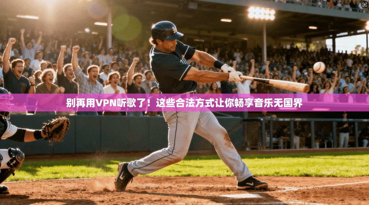 别再用VPN听歌了！这些合法方式让你畅享音乐无国界