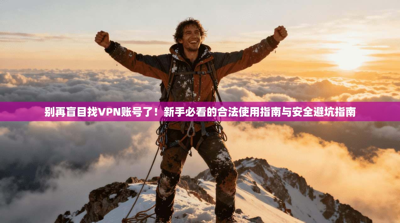 别再盲目找VPN账号了！新手必看的合法使用指南与安全避坑指南