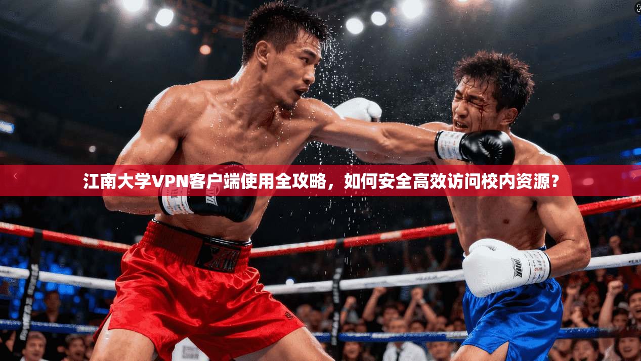江南大学VPN客户端使用全攻略，如何安全高效访问校内资源？