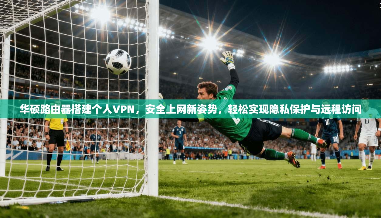 华硕路由器搭建个人VPN，安全上网新姿势，轻松实现隐私保护与远程访问