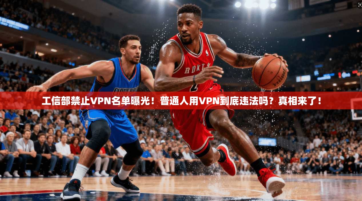 工信部禁止VPN名单曝光!普通人用VPN到底违法吗?真相来了!