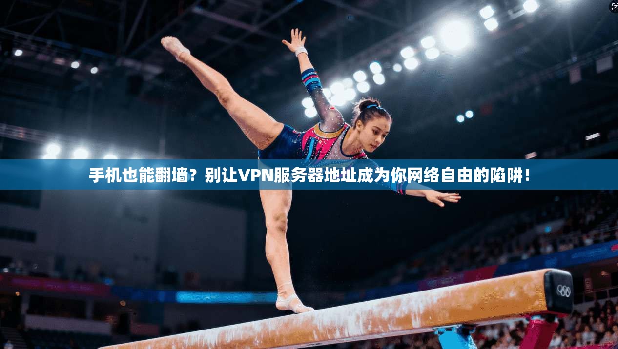 手机也能翻墙?别让VPN服务器地址成为你网络自由的陷阱!