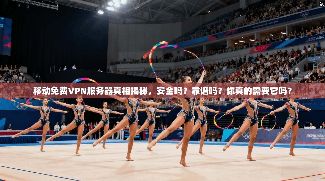 移动免费VPN服务器真相揭秘，安全吗？靠谱吗？你真的需要它吗？