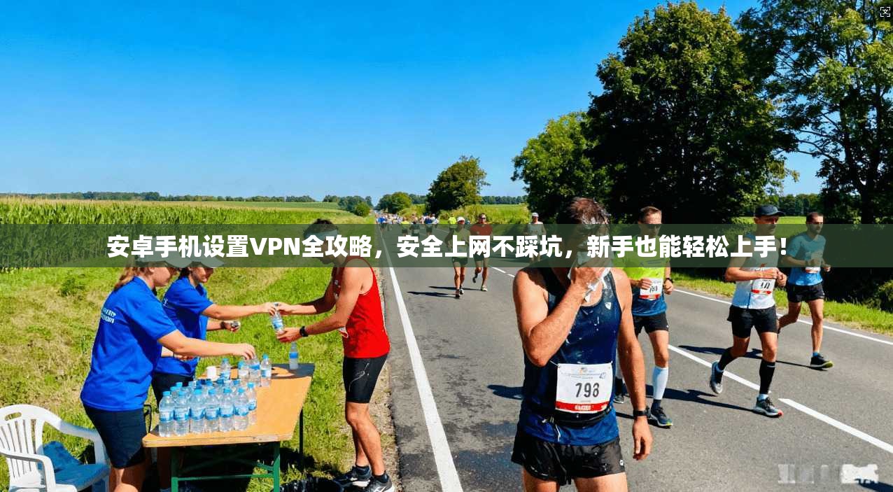 安卓手机设置VPN全攻略，安全上网不踩坑，新手也能轻松上手！