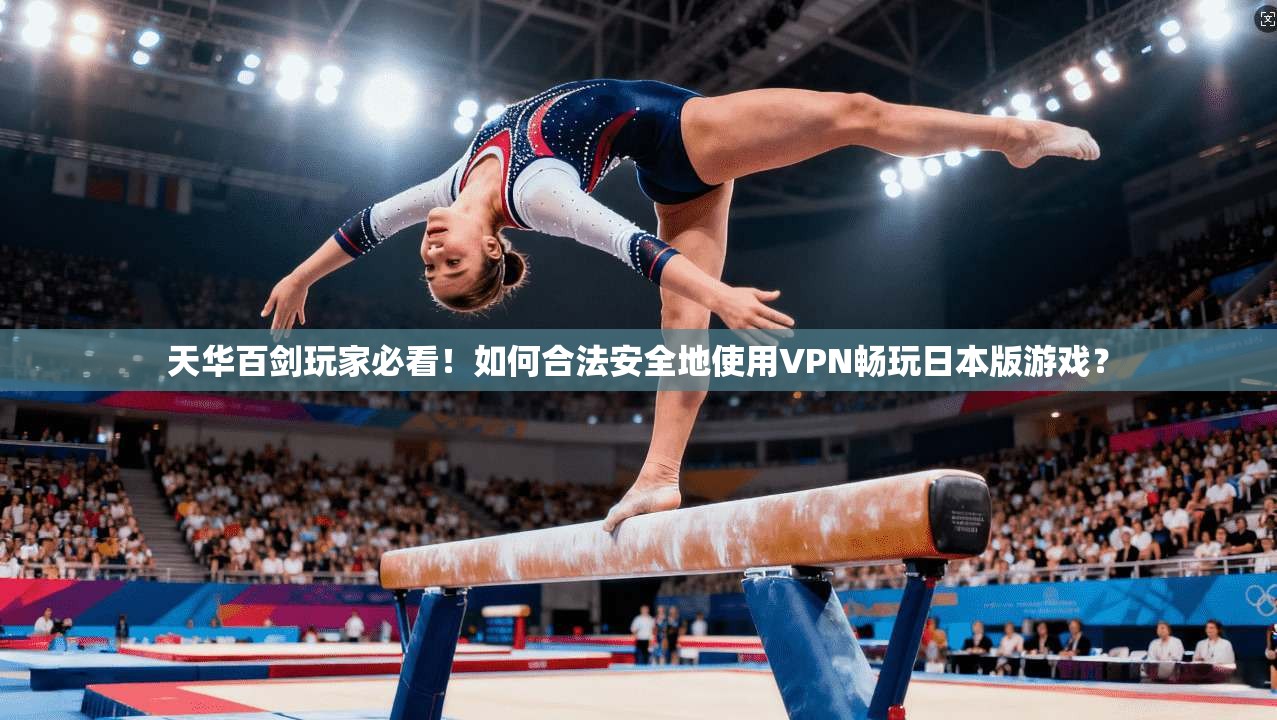 天华百剑玩家必看!如何合法安全地使用VPN畅玩日本版游戏?