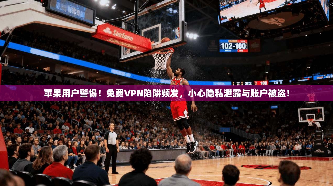 苹果用户警惕!免费VPN陷阱频发,小心隐私泄露与账户被盗!
