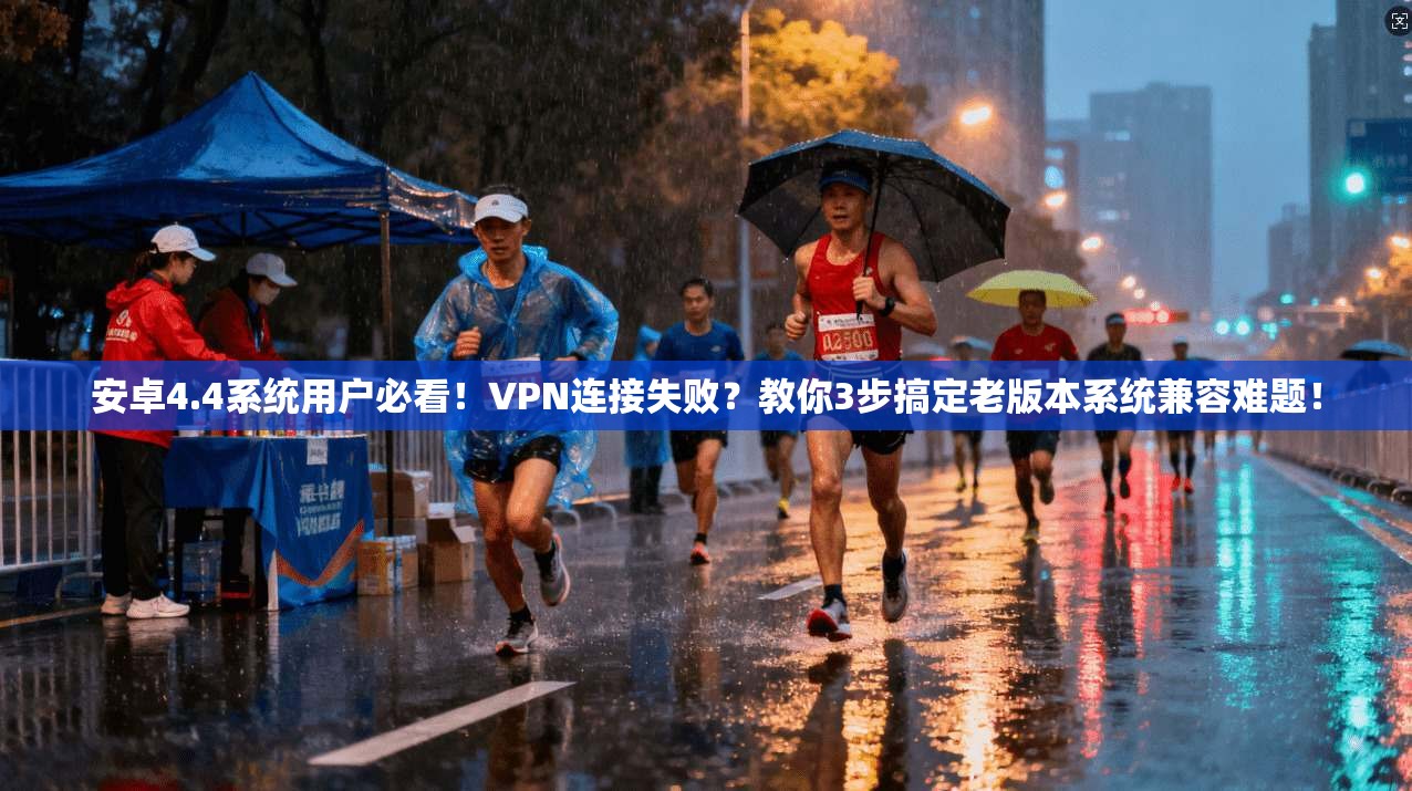 安卓4.4系统用户必看!VPN连接失败?教你3步搞定老版本系统兼容难题!
