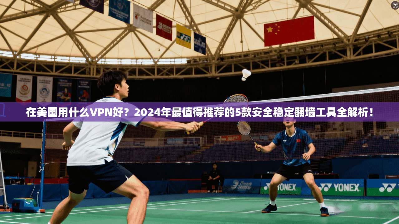 在美国用什么VPN好?2024年最值得推荐的5款安全稳定翻墙工具全解析!