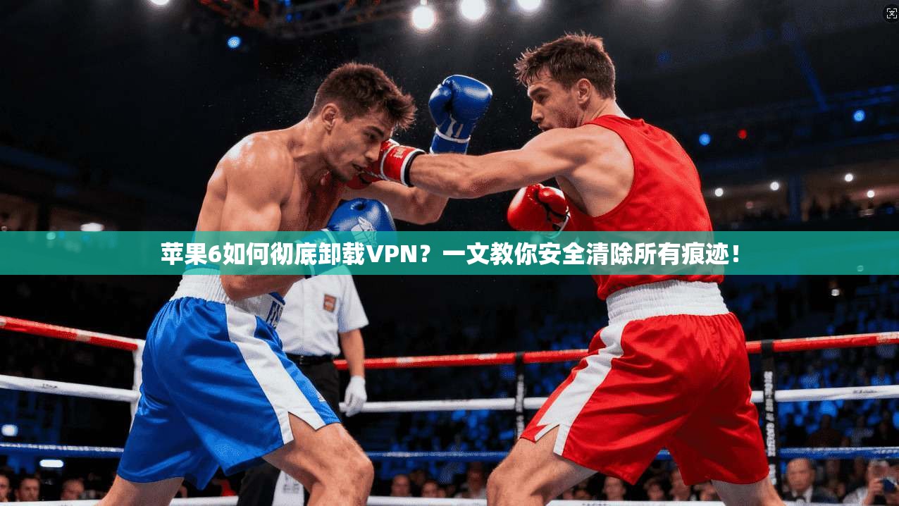 苹果6如何彻底卸载VPN?一文教你安全清除所有痕迹!