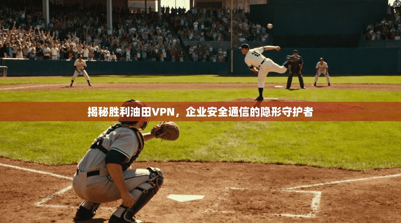 揭秘胜利油田VPN，企业安全通信的隐形守护者