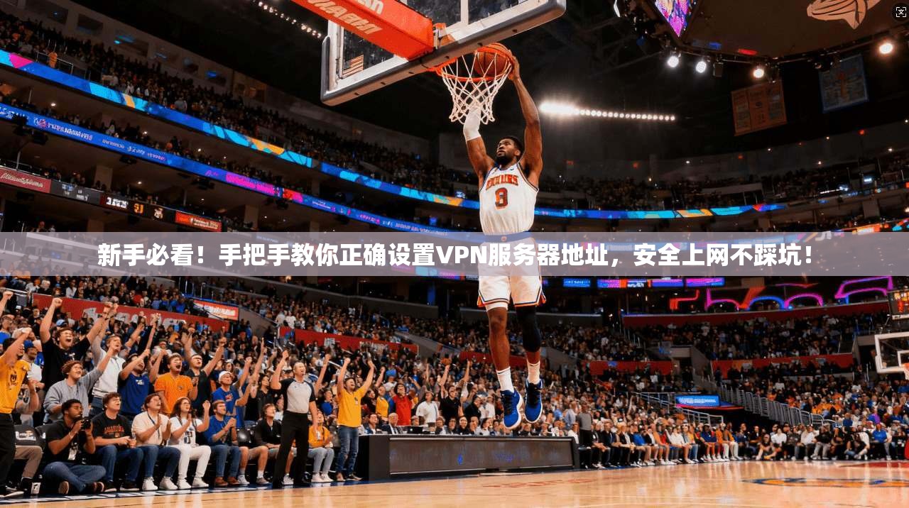 新手必看！手把手教你正确设置VPN服务器地址，安全上网不踩坑！