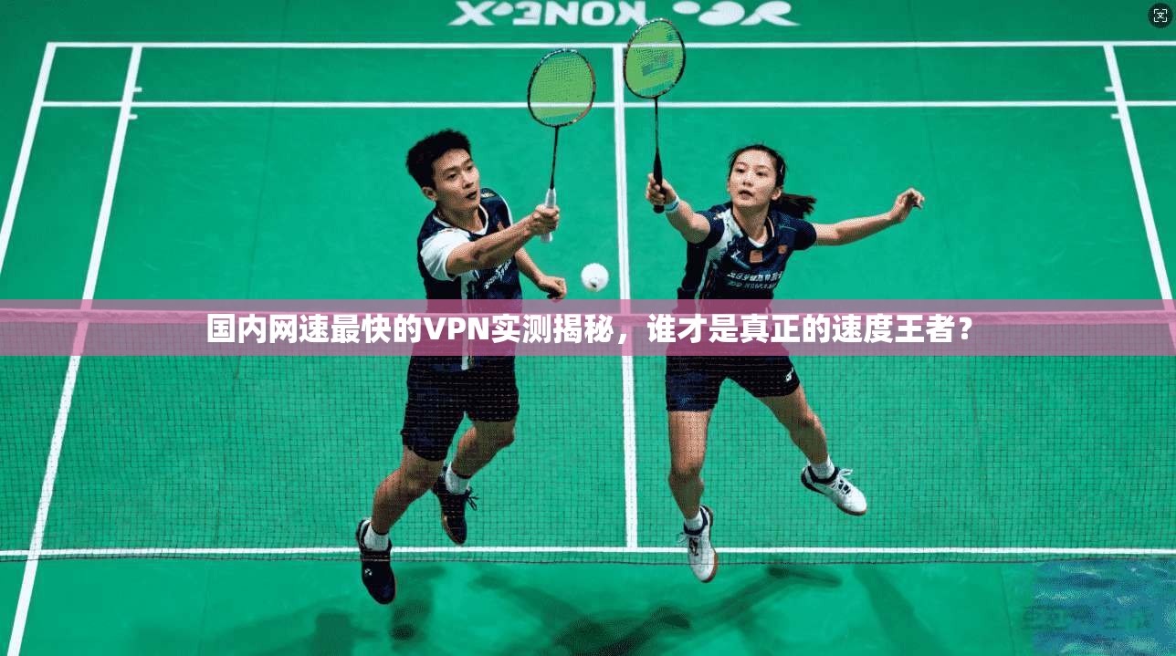 国内网速最快的VPN实测揭秘,谁才是真正的速度王者?