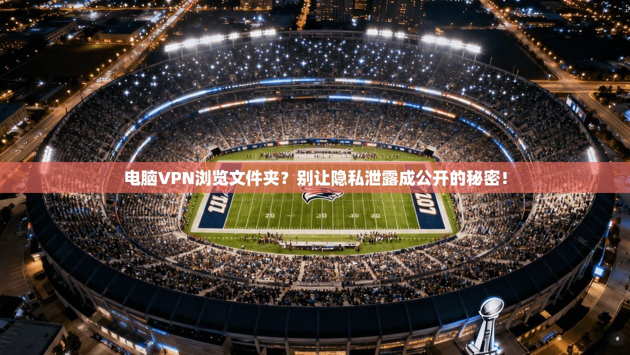 电脑VPN浏览文件夹?别让隐私泄露成公开的秘密!