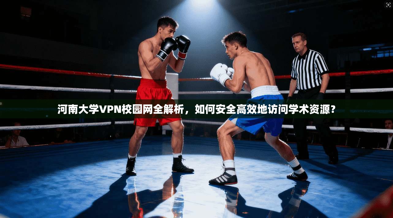 河南大学VPN校园网全解析，如何安全高效地访问学术资源？