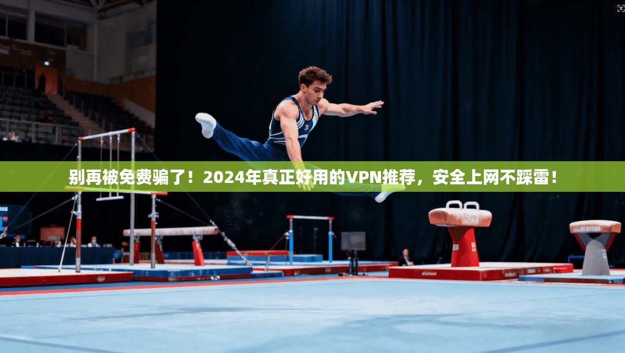 别再被免费骗了！2024年真正好用的VPN推荐，安全上网不踩雷！