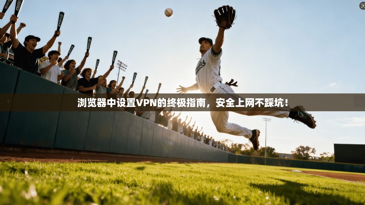 浏览器中设置VPN的终极指南，安全上网不踩坑！
