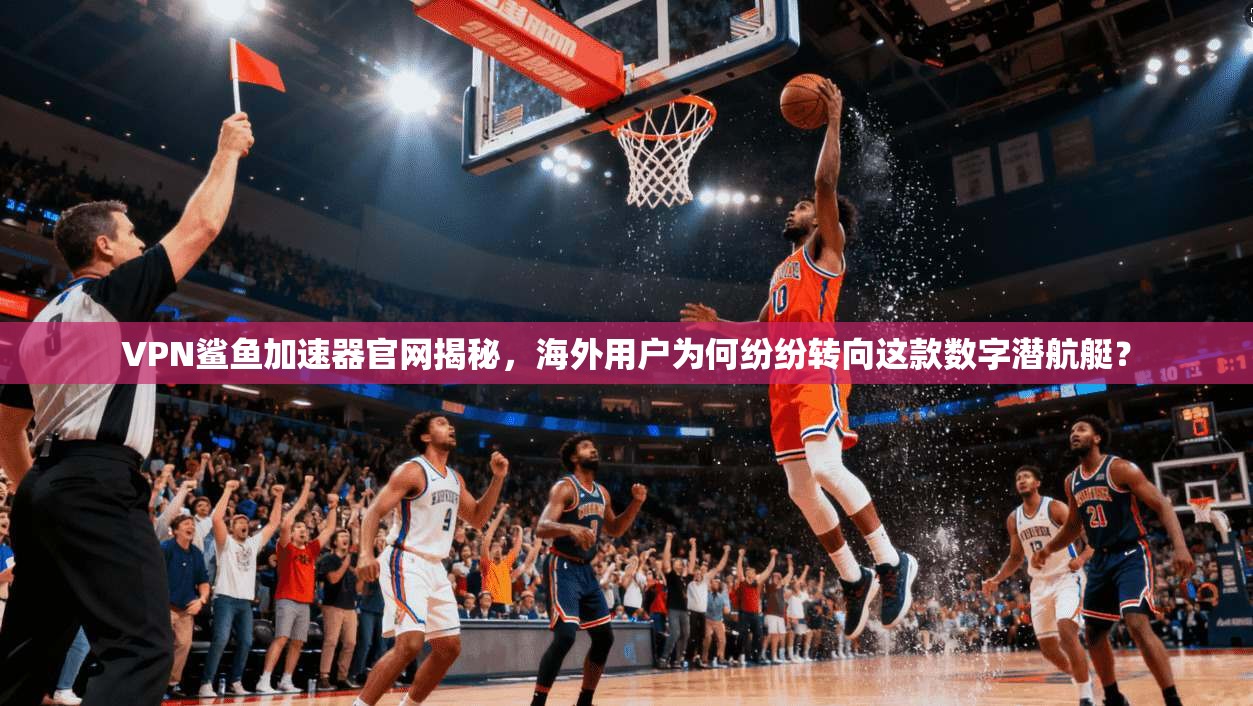 VPN鲨鱼加速器官网揭秘,海外用户为何纷纷转向这款数字潜航艇?