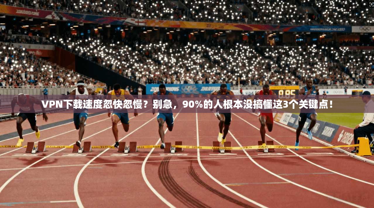 VPN下载速度忽快忽慢?别急,90%的人根本没搞懂这3个关键点!