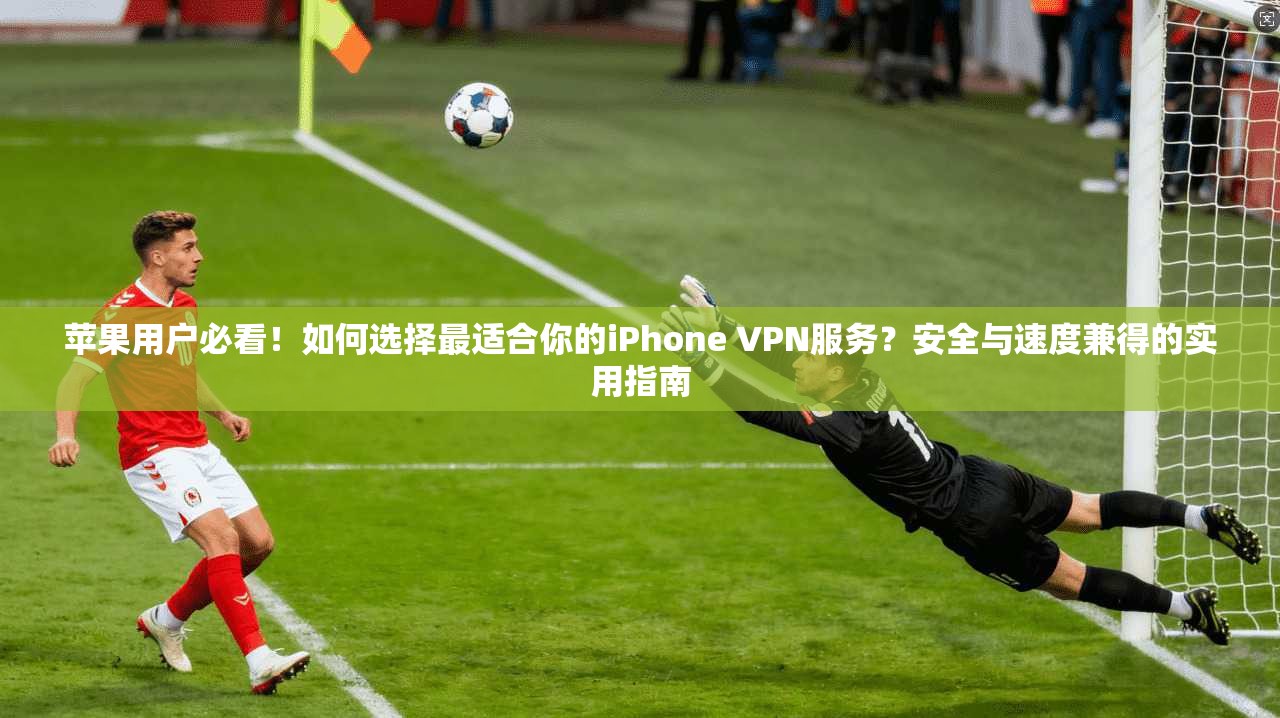 苹果用户必看！如何选择最适合你的iPhone VPN服务？安全与速度兼得的实用指南