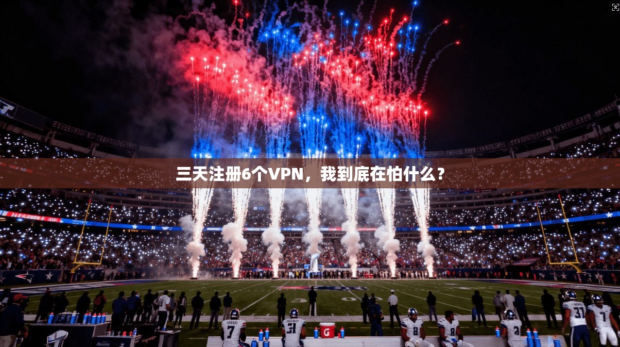 三天注册6个VPN，我到底在怕什么？