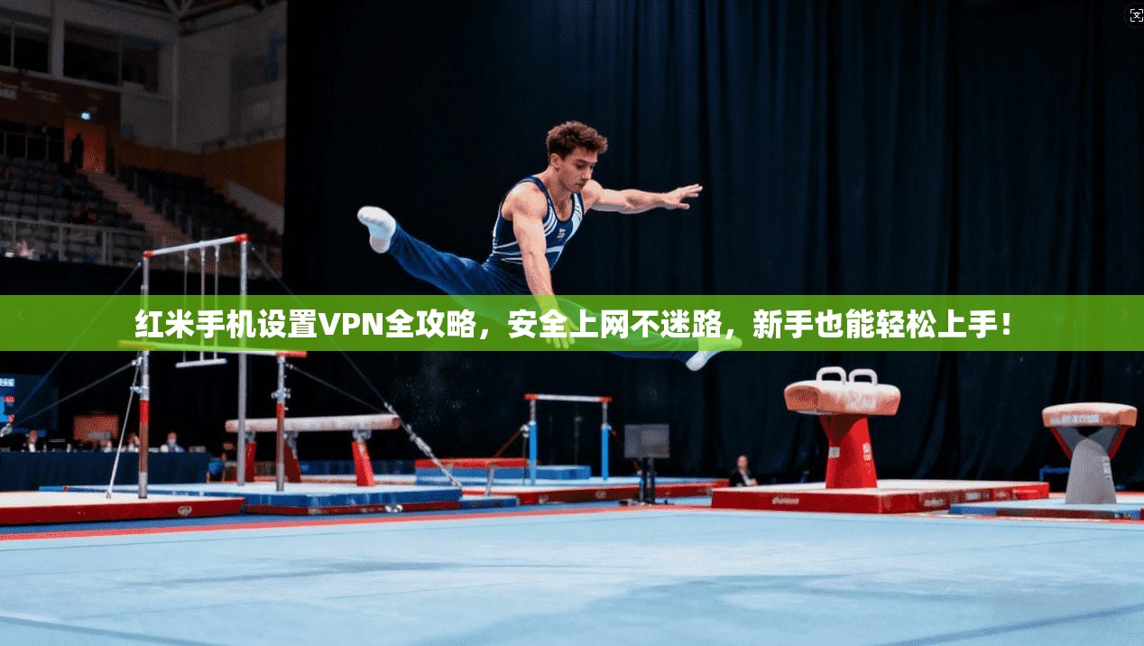 红米手机设置VPN全攻略，安全上网不迷路，新手也能轻松上手！