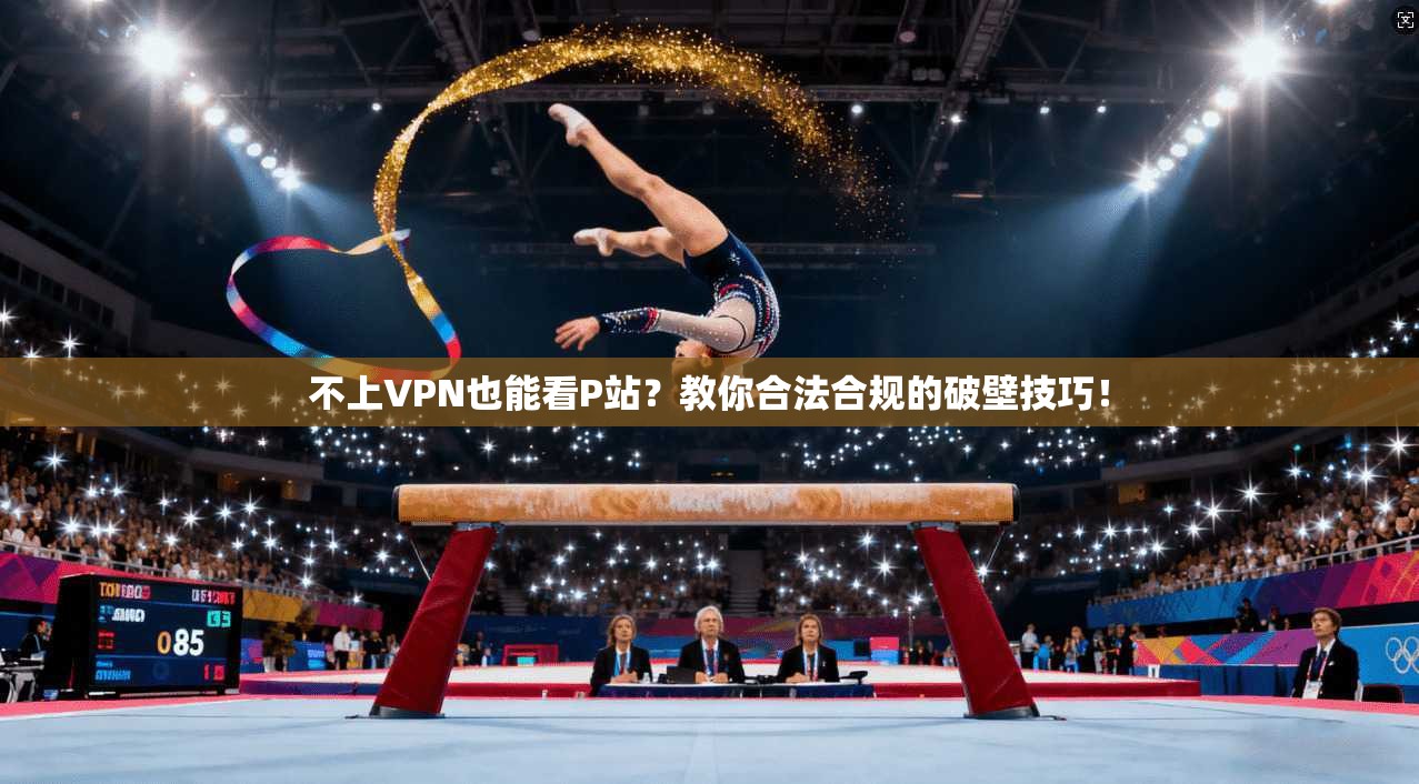 不上VPN也能看P站？教你合法合规的破壁技巧！