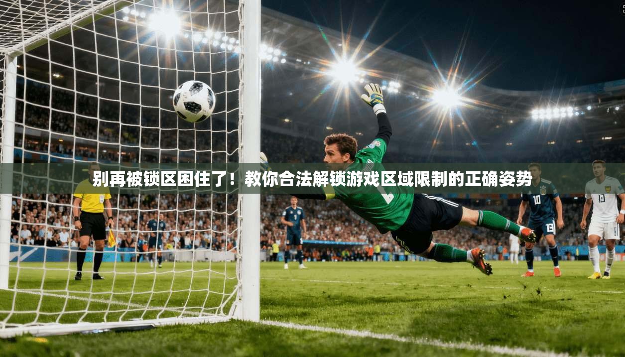 别再被锁区困住了！教你合法解锁游戏区域限制的正确姿势