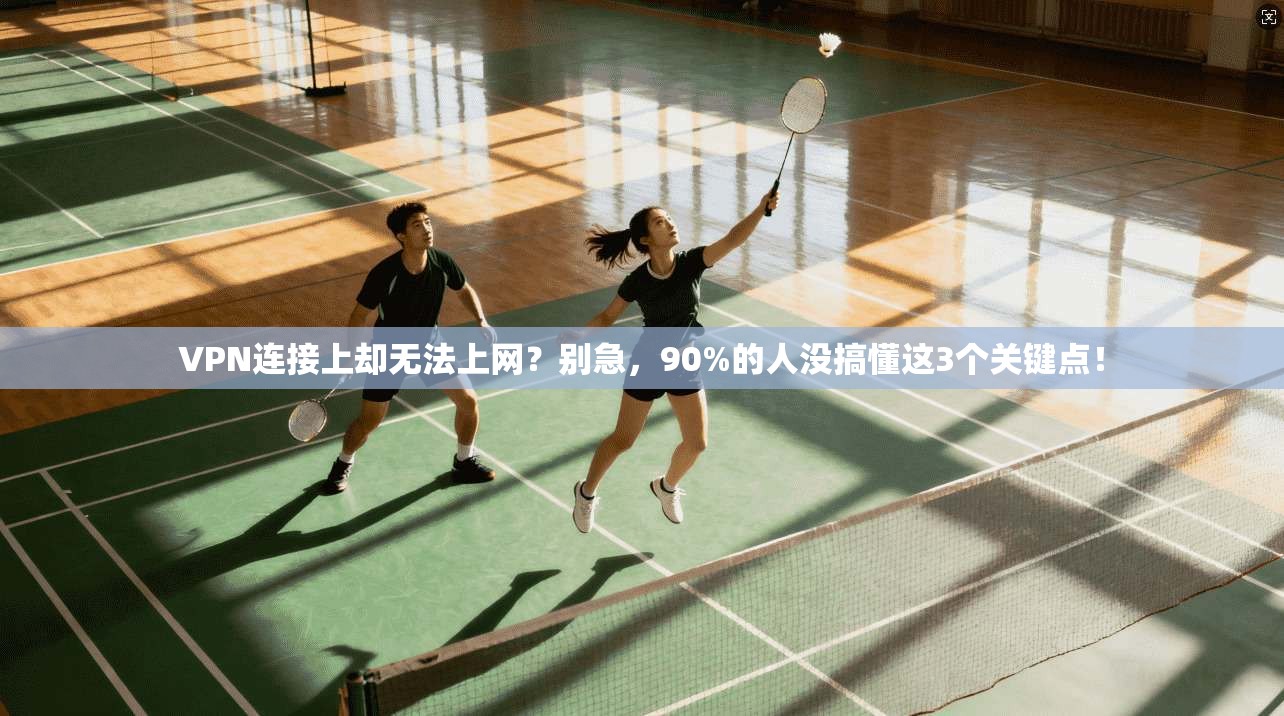 VPN连接上却无法上网？别急，90%的人没搞懂这3个关键点！
