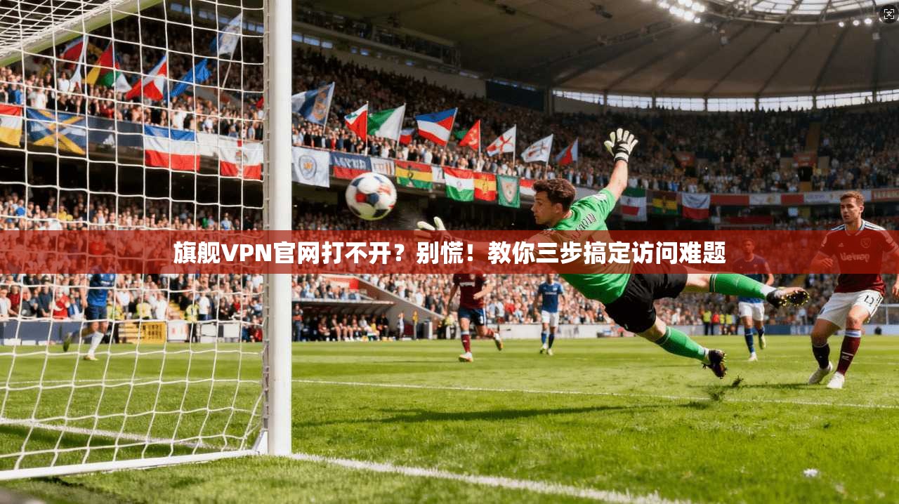旗舰VPN官网打不开？别慌！教你三步搞定访问难题