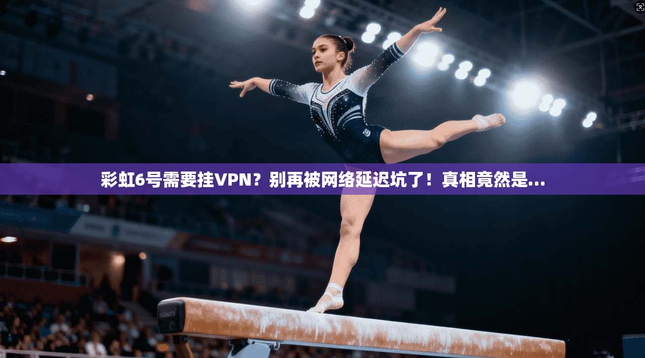 彩虹6号需要挂VPN?别再被网络延迟坑了!真相竟然是…