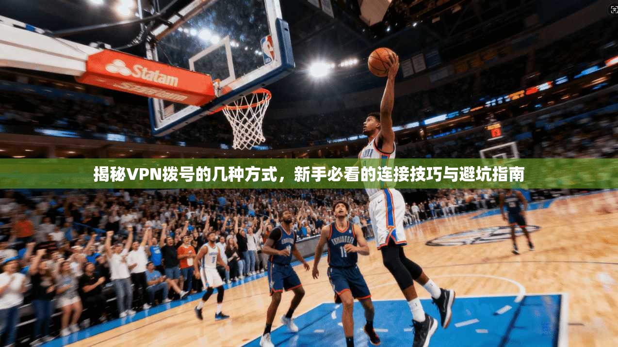 揭秘VPN拨号的几种方式,新手必看的连接技巧与避坑指南
