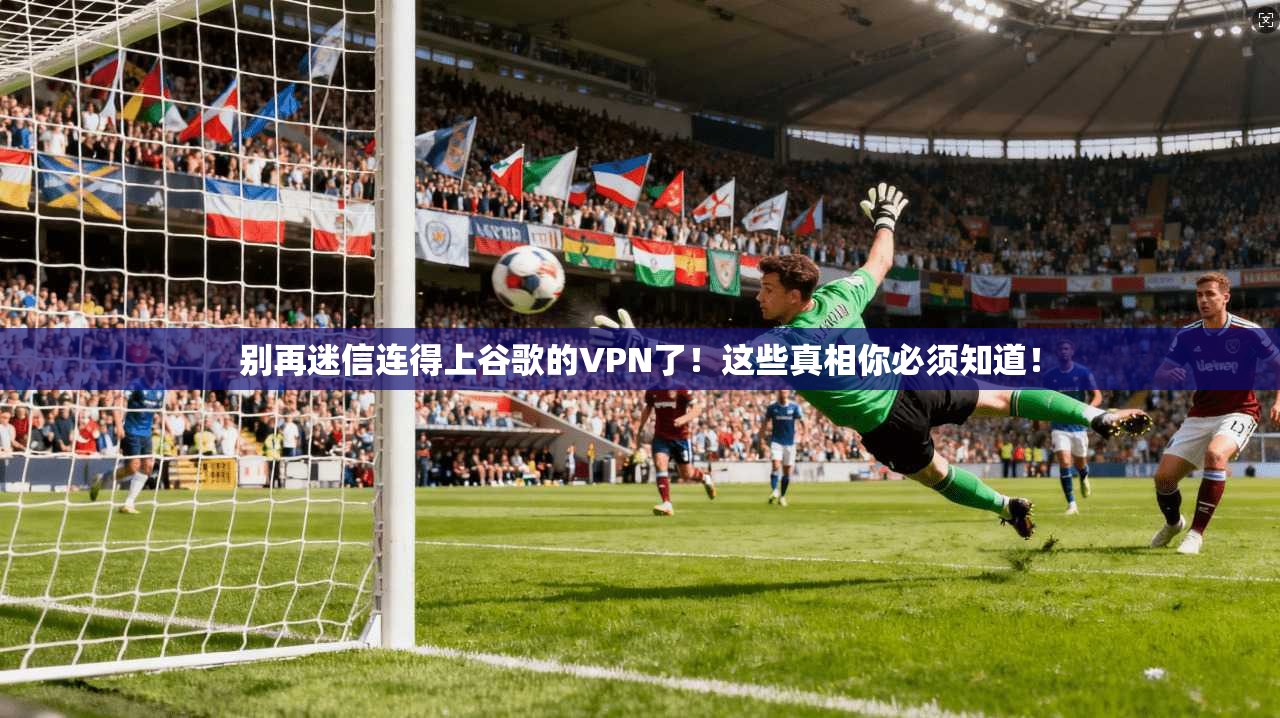 别再迷信连得上谷歌的VPN了!这些真相你必须知道!