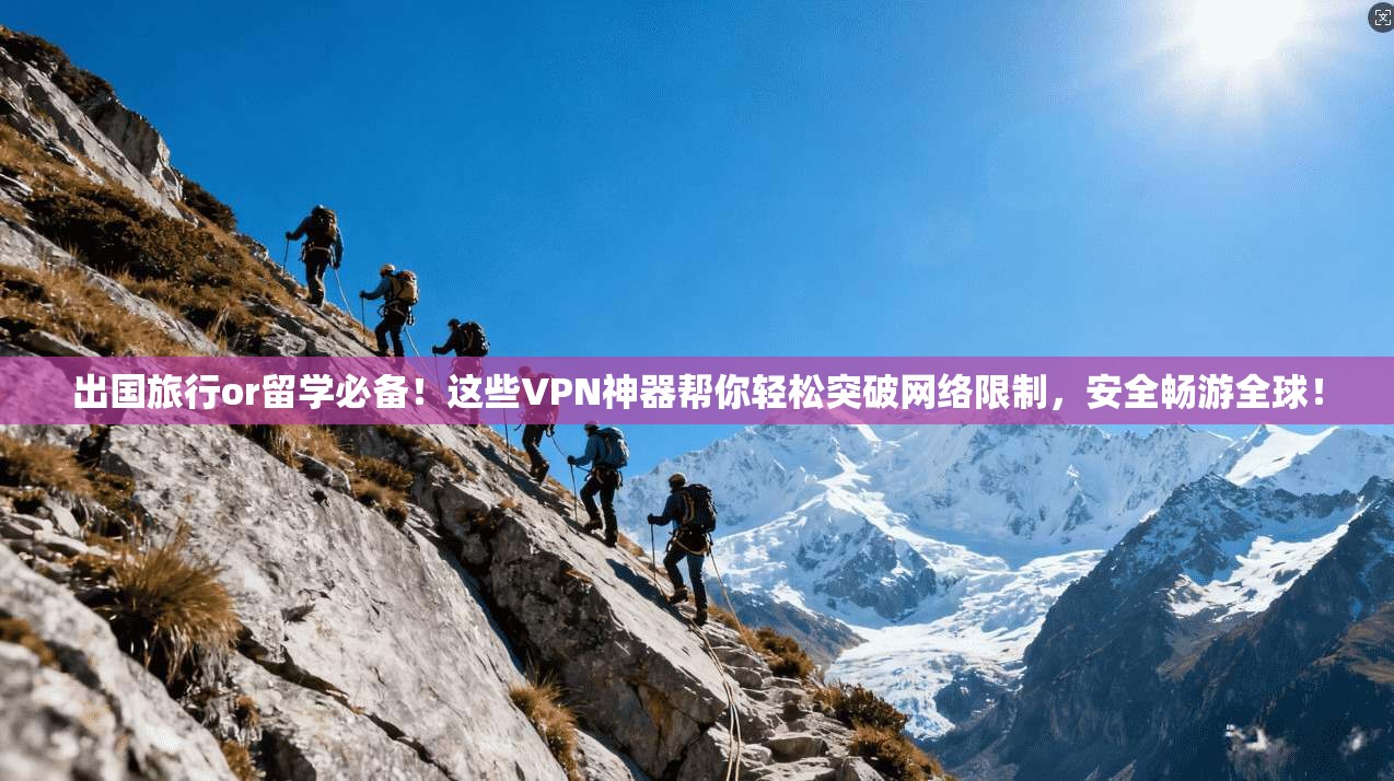 出国旅行or留学必备！这些VPN神器帮你轻松突破网络限制，安全畅游全球！
