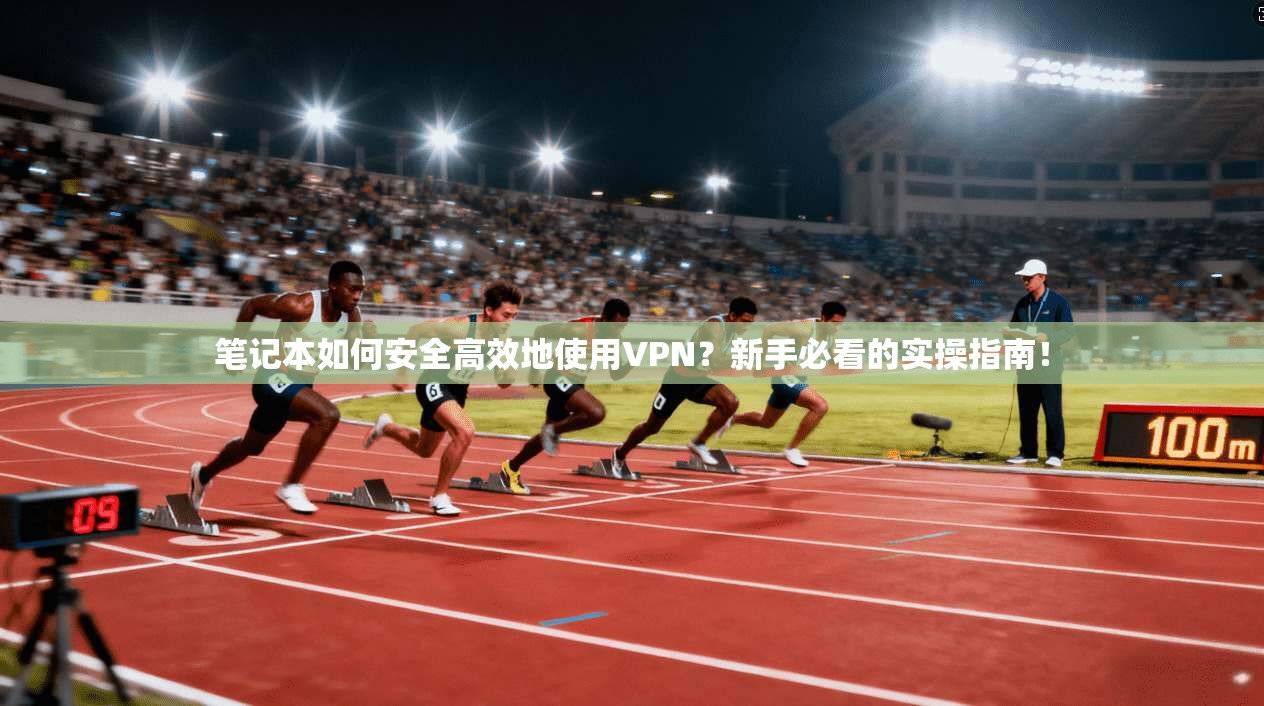 笔记本如何安全高效地使用VPN？新手必看的实操指南！