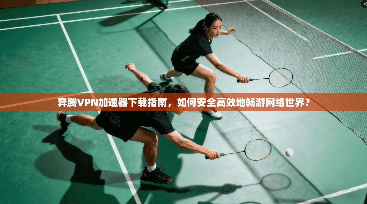 奔腾VPN加速器下载指南，如何安全高效地畅游网络世界？