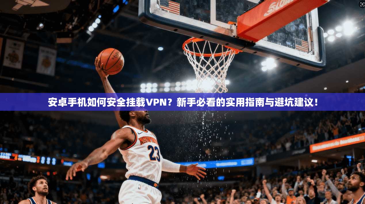 安卓手机如何安全挂载VPN？新手必看的实用指南与避坑建议！