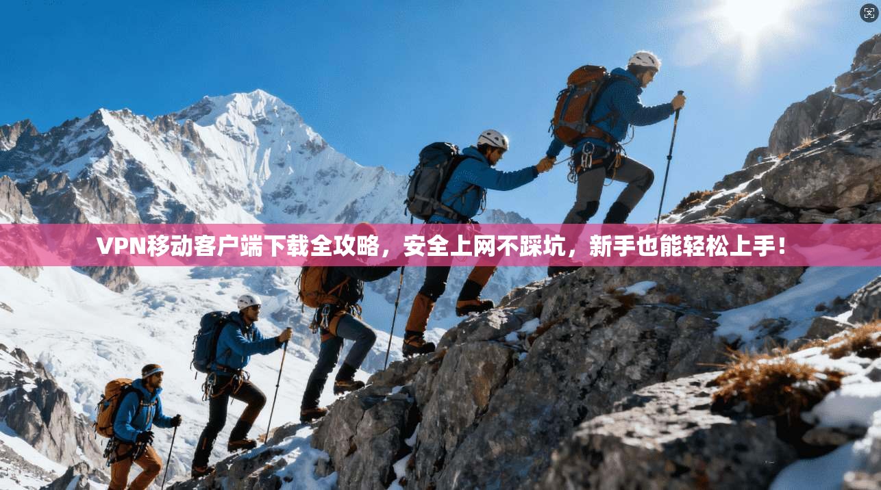 VPN移动客户端下载全攻略，安全上网不踩坑，新手也能轻松上手！