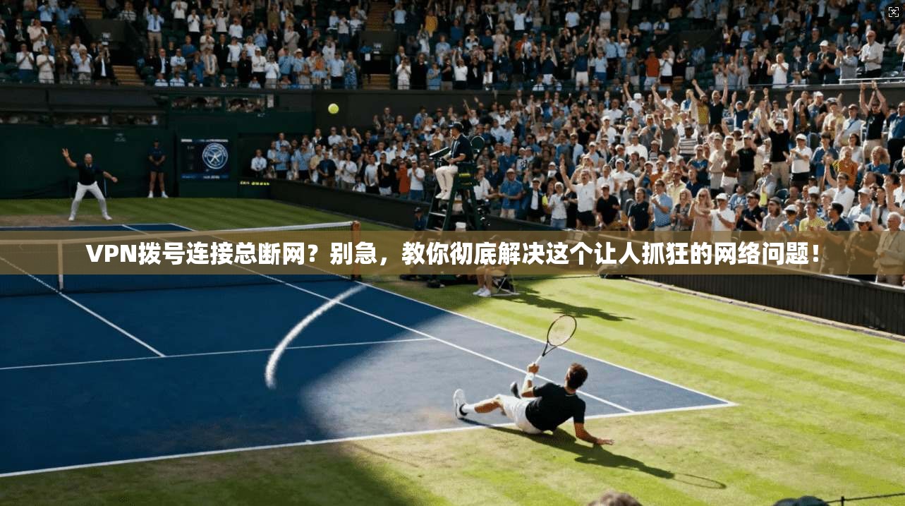 VPN拨号连接总断网？别急，教你彻底解决这个让人抓狂的网络问题！