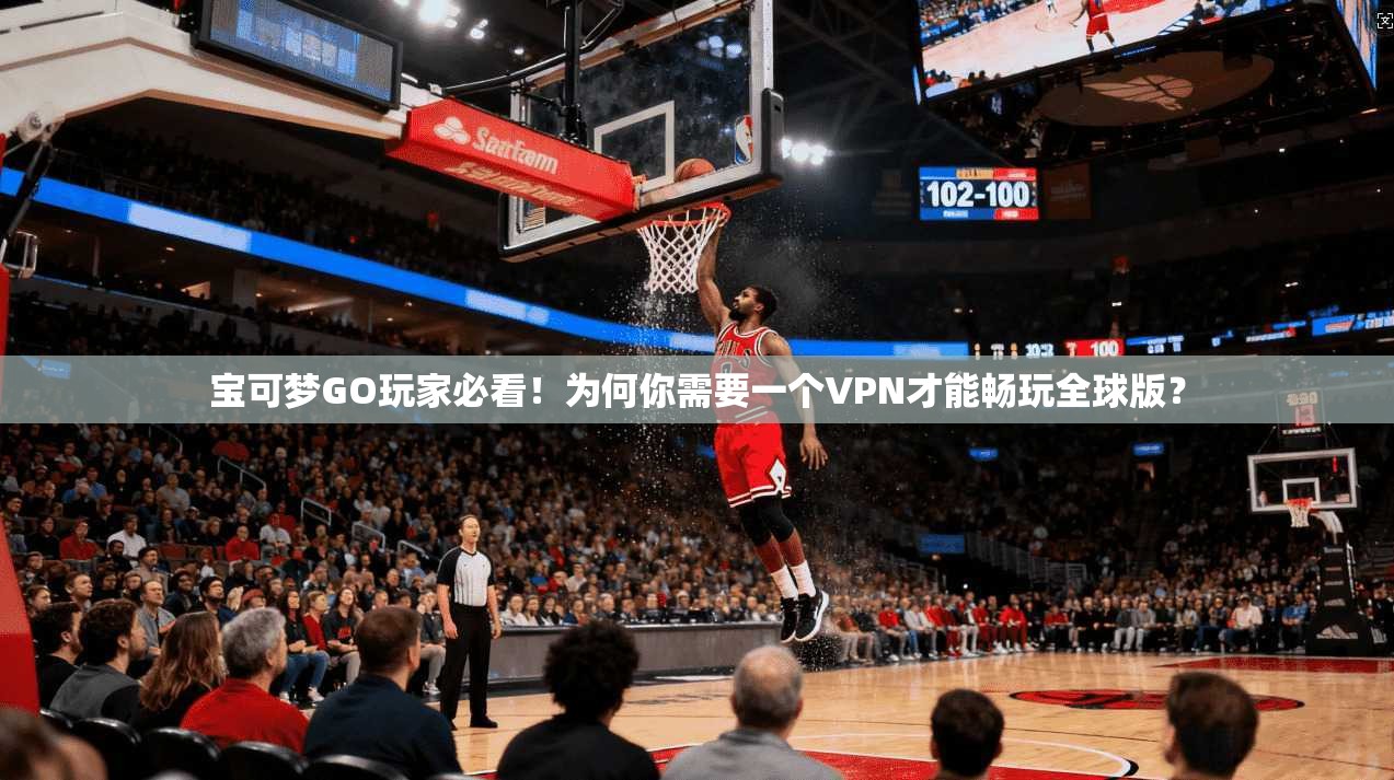 宝可梦GO玩家必看！为何你需要一个VPN才能畅玩全球版？