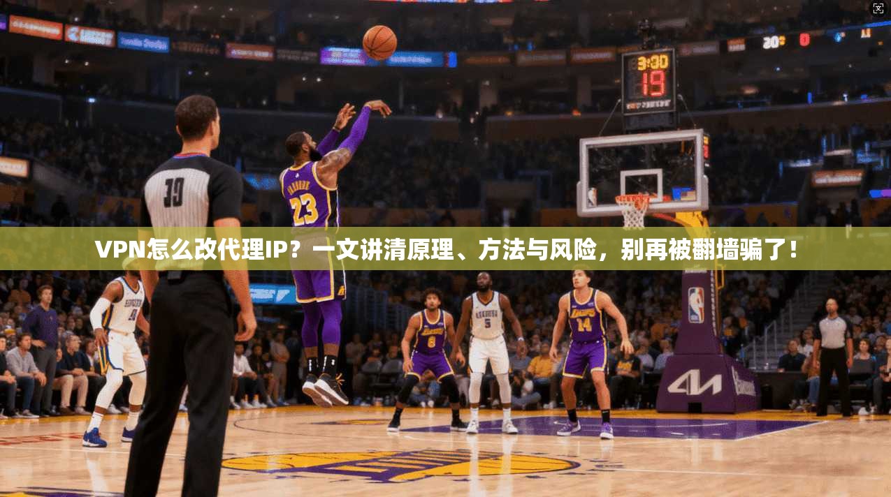 VPN怎么改代理IP？一文讲清原理、方法与风险，别再被翻墙骗了！