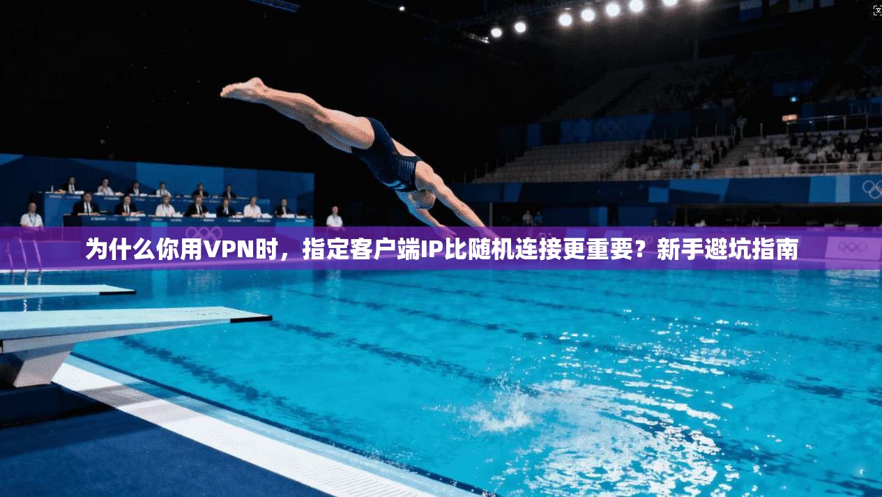 为什么你用VPN时，指定客户端IP比随机连接更重要？新手避坑指南