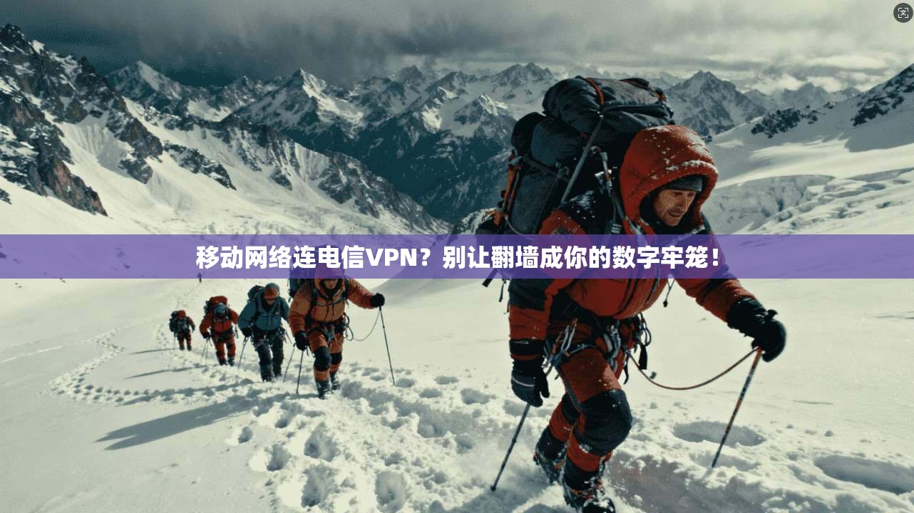 移动网络连电信VPN？别让翻墙成你的数字牢笼！