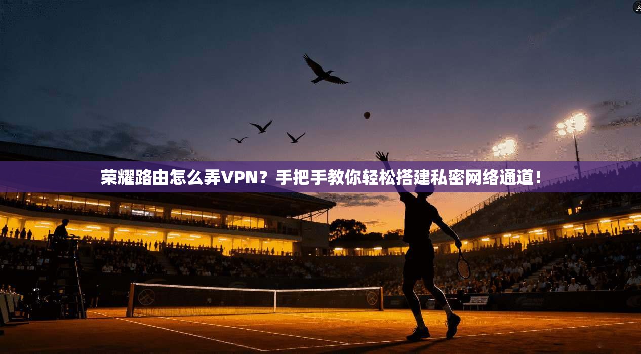 荣耀路由怎么弄VPN？手把手教你轻松搭建私密网络通道！