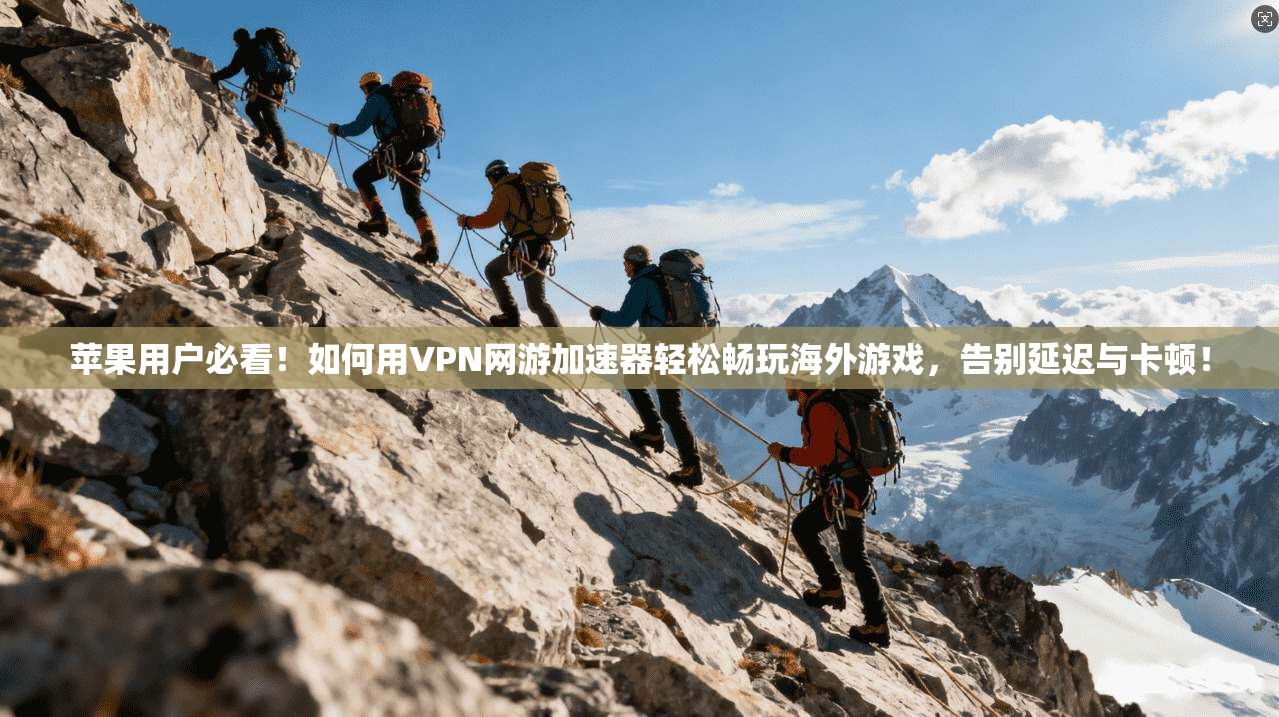 苹果用户必看！如何用VPN网游加速器轻松畅玩海外游戏，告别延迟与卡顿！